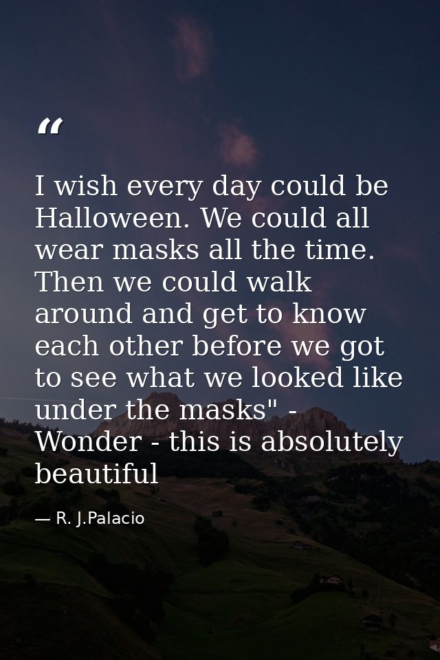 I wish every day could be Halloween. We could all wear masks all the time. Then we could walk around and get to know eac — R. J.Palacio