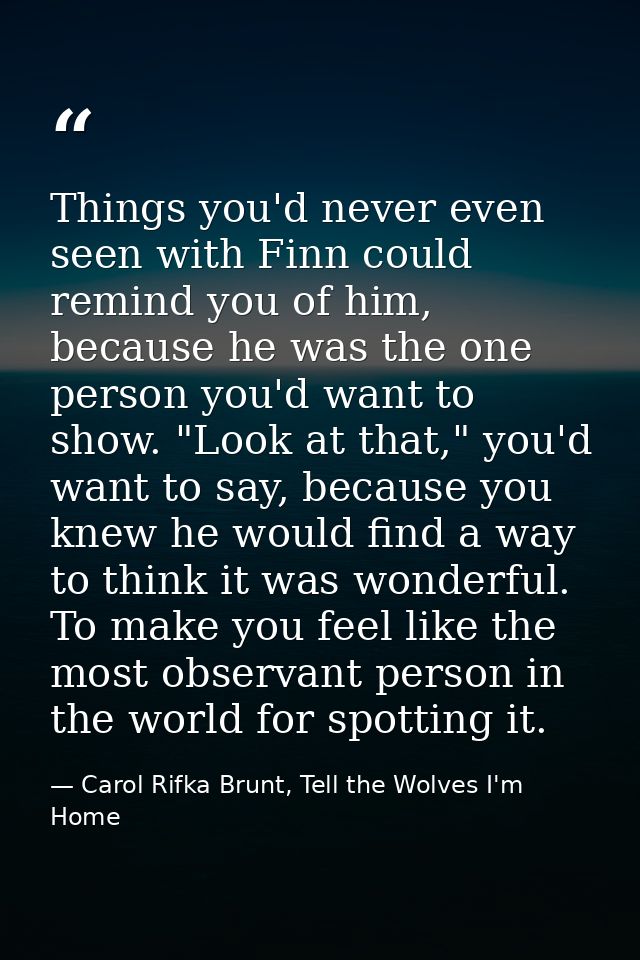 Things you'd never even seen with Finn could remind you of him, because he was the one person you'd want to show. "Look  — Carol Rifka Brunt, Tell the Wolves I'm Home