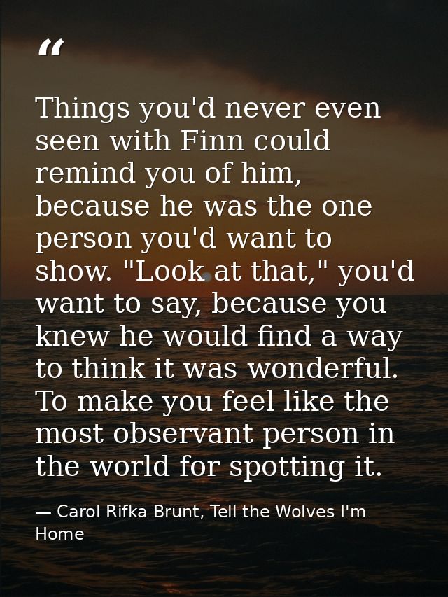Things you'd never even seen with Finn could remind you of him, because he was the one person you'd want to show. "Look  — Carol Rifka Brunt, Tell the Wolves I'm Home