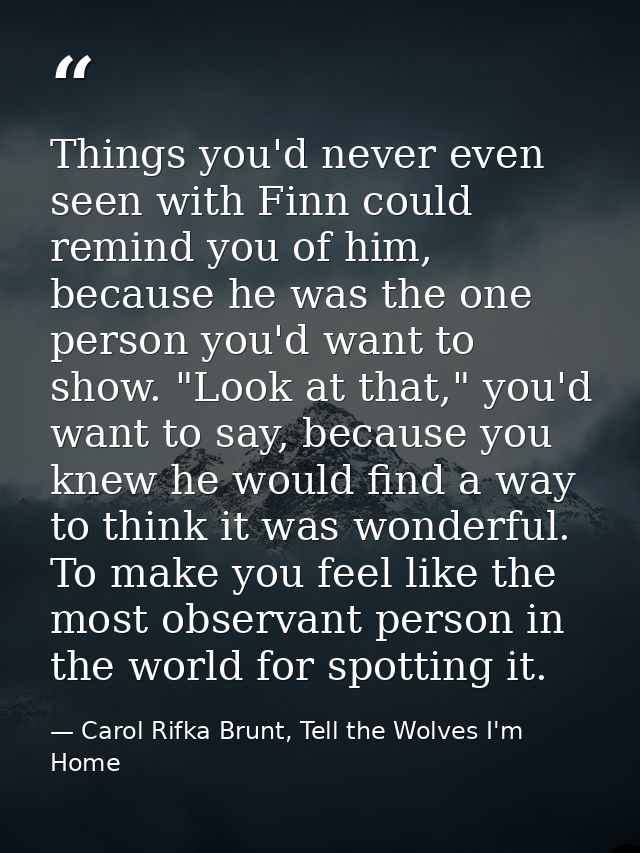 Things you'd never even seen with Finn could remind you of him, because he was the one person you'd want to show. "Look  — Carol Rifka Brunt, Tell the Wolves I'm Home