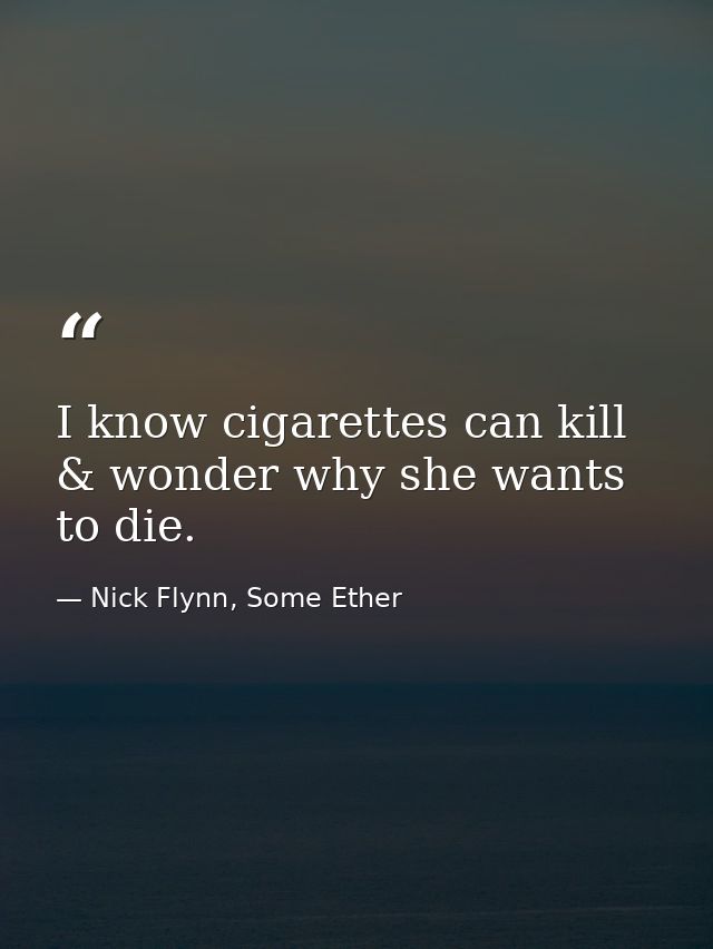 I know cigarettes can kill & wonder why she wants to die. — Nick Flynn, Some Ether