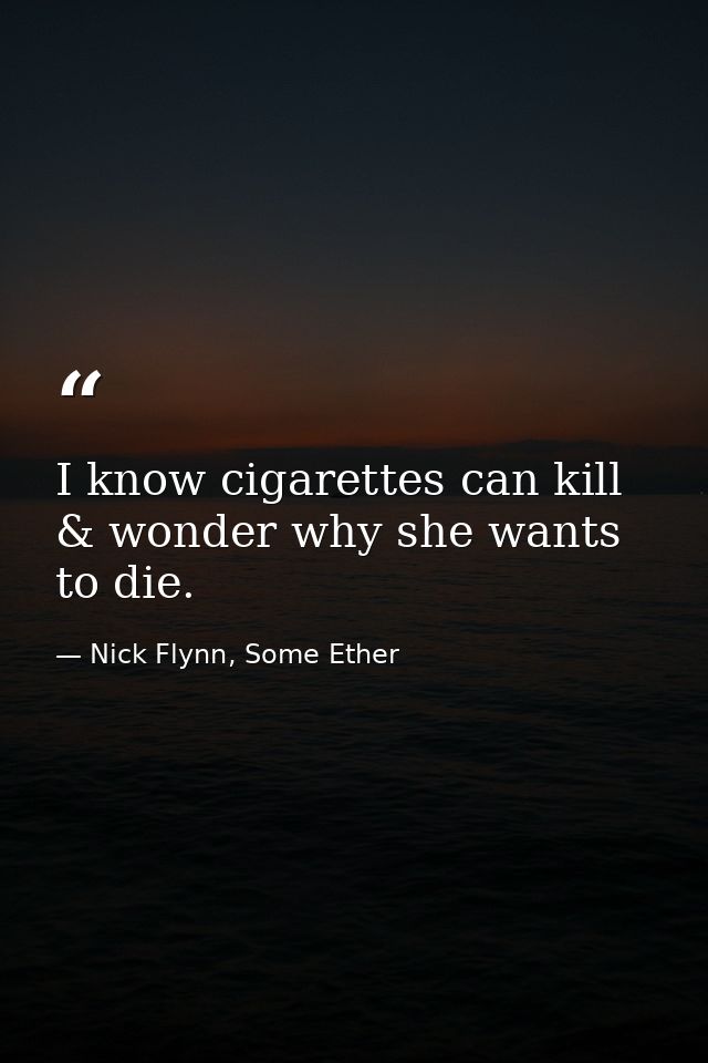 I know cigarettes can kill & wonder why she wants to die. — Nick Flynn, Some Ether