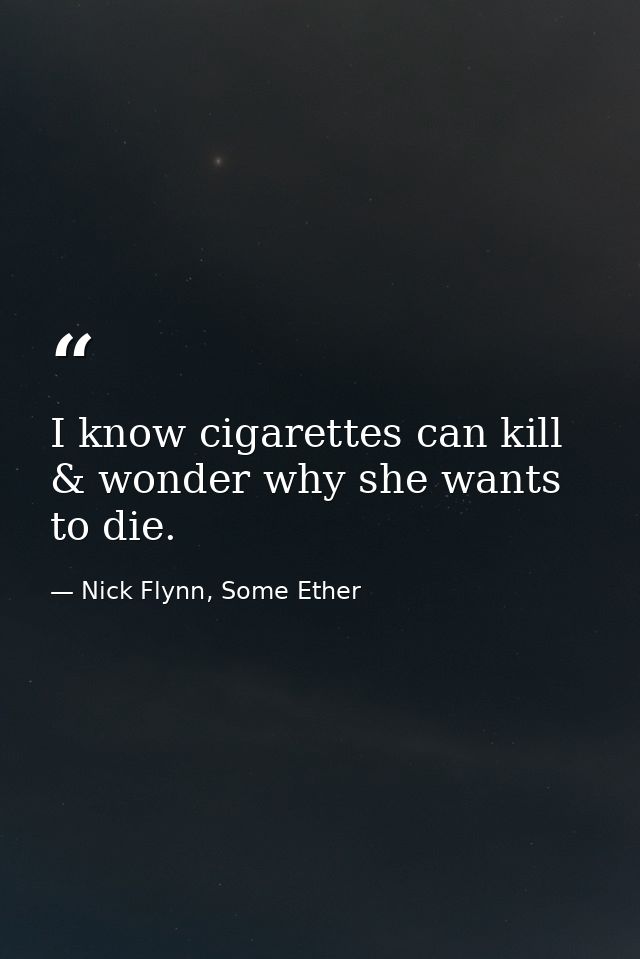 I know cigarettes can kill & wonder why she wants to die. — Nick Flynn, Some Ether