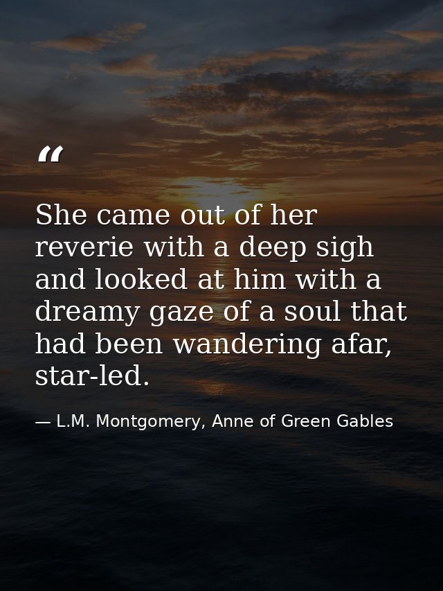 She came out of her reverie with a deep sigh and looked at him with a dreamy gaze of a soul that had been wandering afar — L.M. Montgomery, Anne of Green Gables