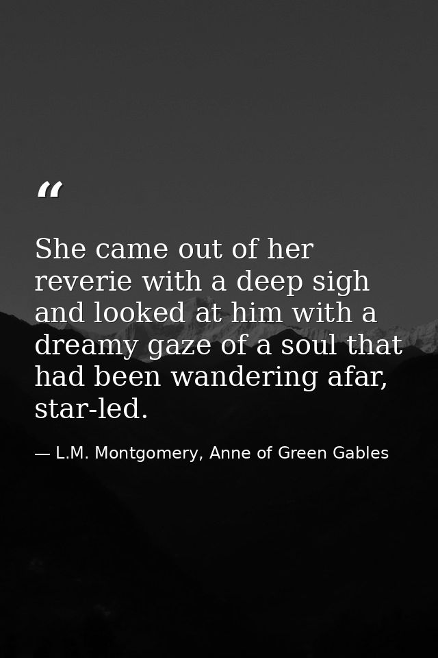 She came out of her reverie with a deep sigh and looked at him with a dreamy gaze of a soul that had been wandering afar — L.M. Montgomery, Anne of Green Gables