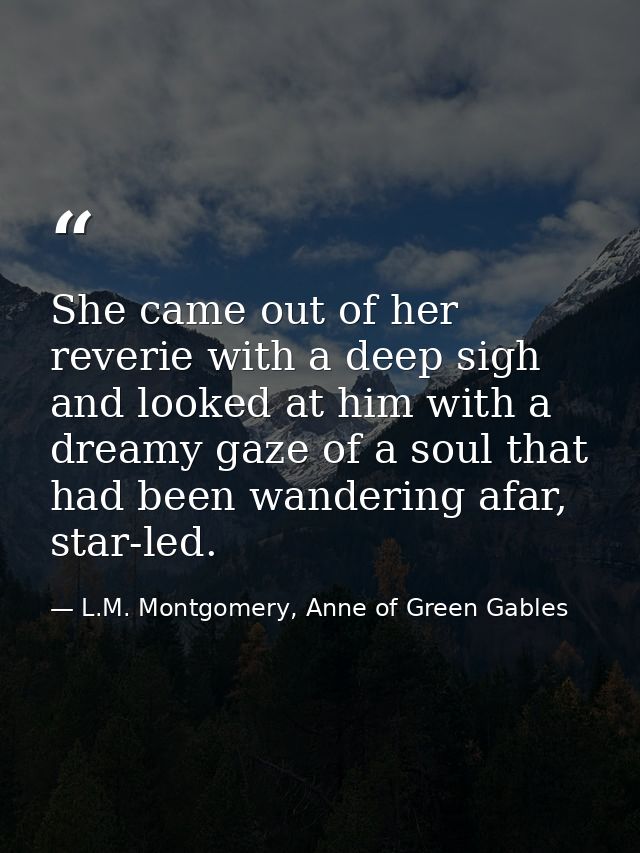 She came out of her reverie with a deep sigh and looked at him with a dreamy gaze of a soul that had been wandering afar — L.M. Montgomery, Anne of Green Gables