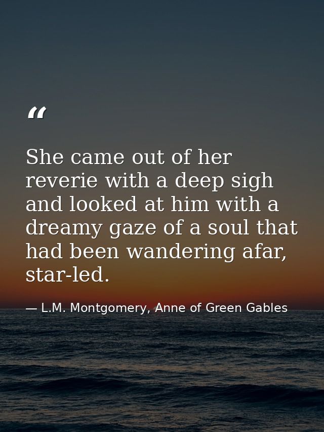 She came out of her reverie with a deep sigh and looked at him with a dreamy gaze of a soul that had been wandering afar — L.M. Montgomery, Anne of Green Gables