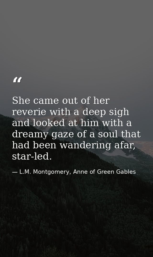 She came out of her reverie with a deep sigh and looked at him with a dreamy gaze of a soul that had been wandering afar — L.M. Montgomery, Anne of Green Gables