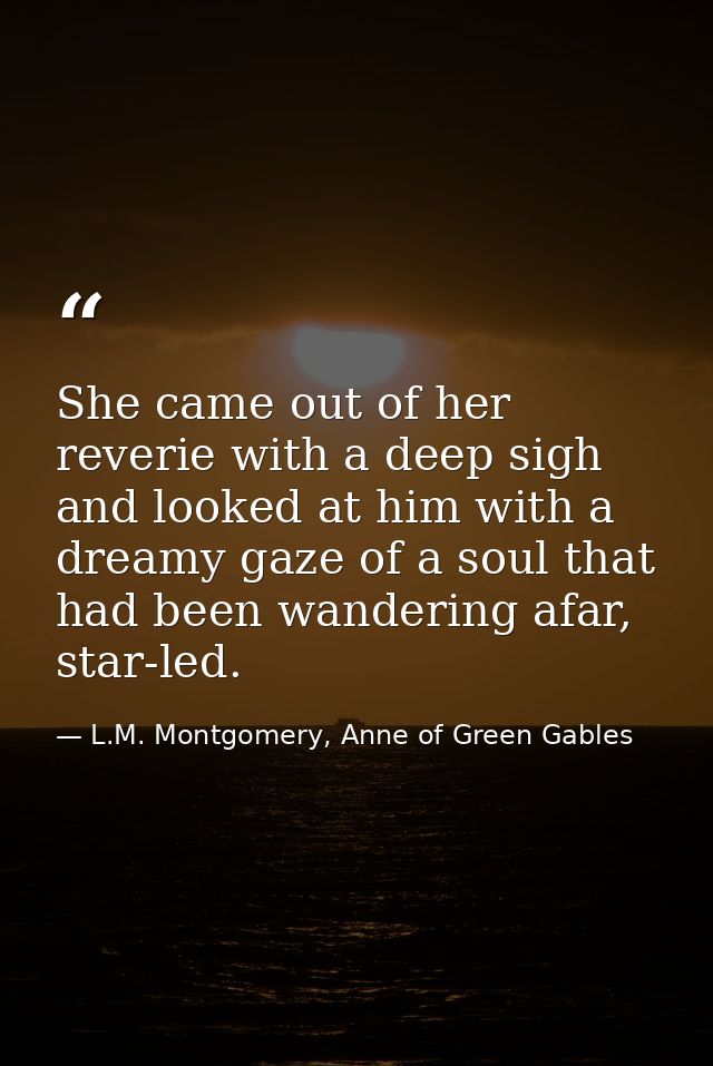 She came out of her reverie with a deep sigh and looked at him with a dreamy gaze of a soul that had been wandering afar — L.M. Montgomery, Anne of Green Gables
