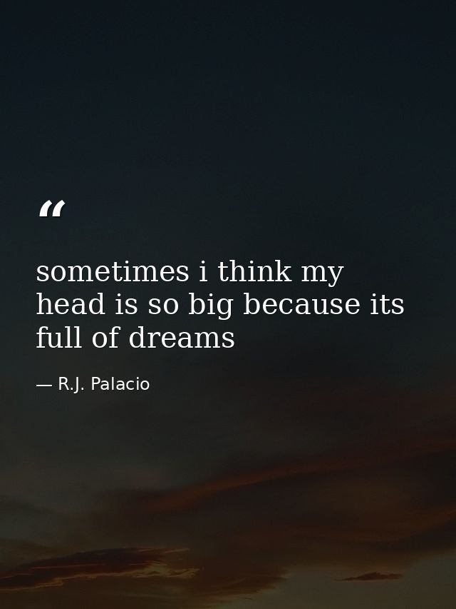 sometimes i think my head is so big because its full of dreams — R.J. Palacio