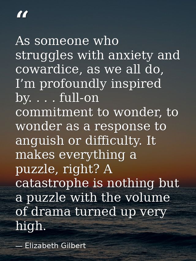 As someone who struggles with anxiety and cowardice, as we all do, I’m profoundly inspired by. . . . full-on commitment  — Elizabeth Gilbert