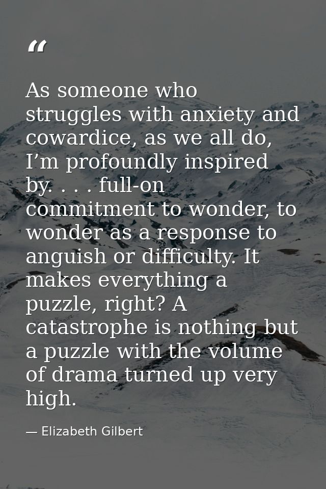 As someone who struggles with anxiety and cowardice, as we all do, I’m profoundly inspired by. . . . full-on commitment  — Elizabeth Gilbert