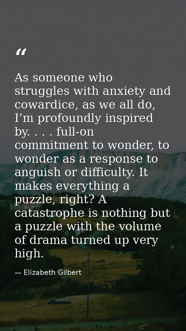As someone who struggles with anxiety and cowardice, as we all do, I’m profoundly inspired by. . . . full-on commitment  — Elizabeth Gilbert