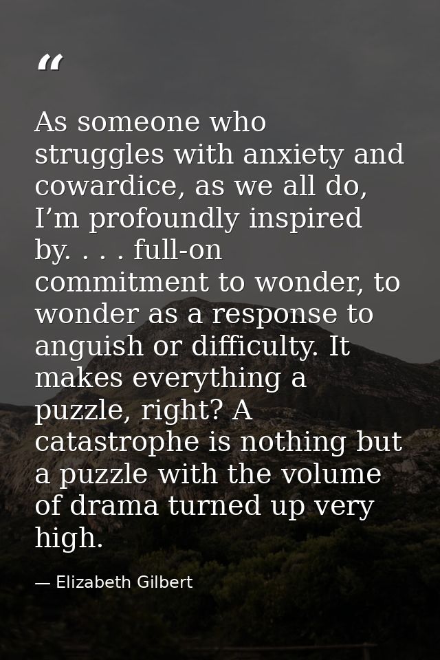As someone who struggles with anxiety and cowardice, as we all do, I’m profoundly inspired by. . . . full-on commitment  — Elizabeth Gilbert