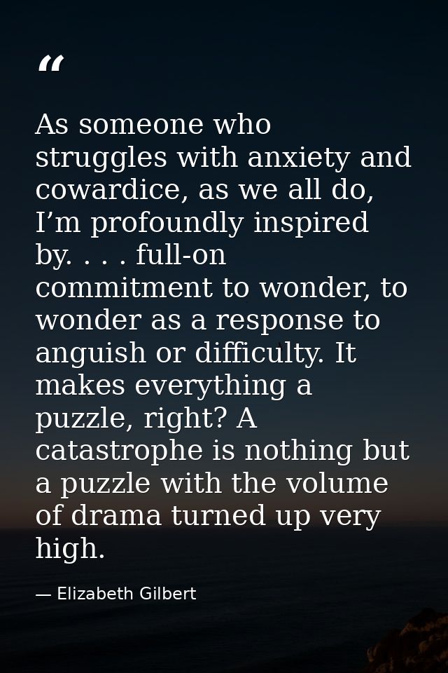 As someone who struggles with anxiety and cowardice, as we all do, I’m profoundly inspired by. . . . full-on commitment  — Elizabeth Gilbert