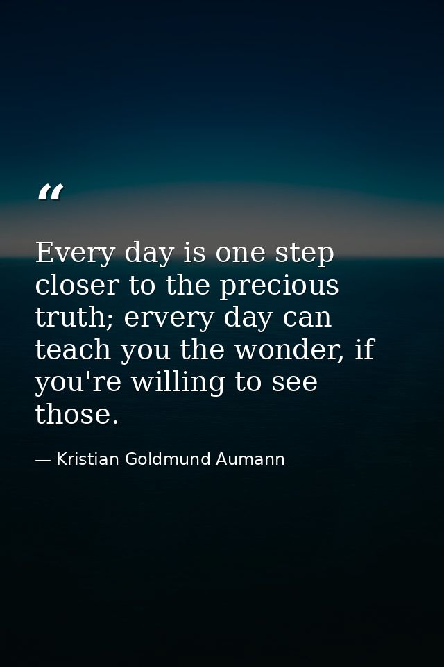 Every day is one step closer to the precious truth; ervery day can teach you the wonder, if you're willing to see those. — Kristian Goldmund Aumann