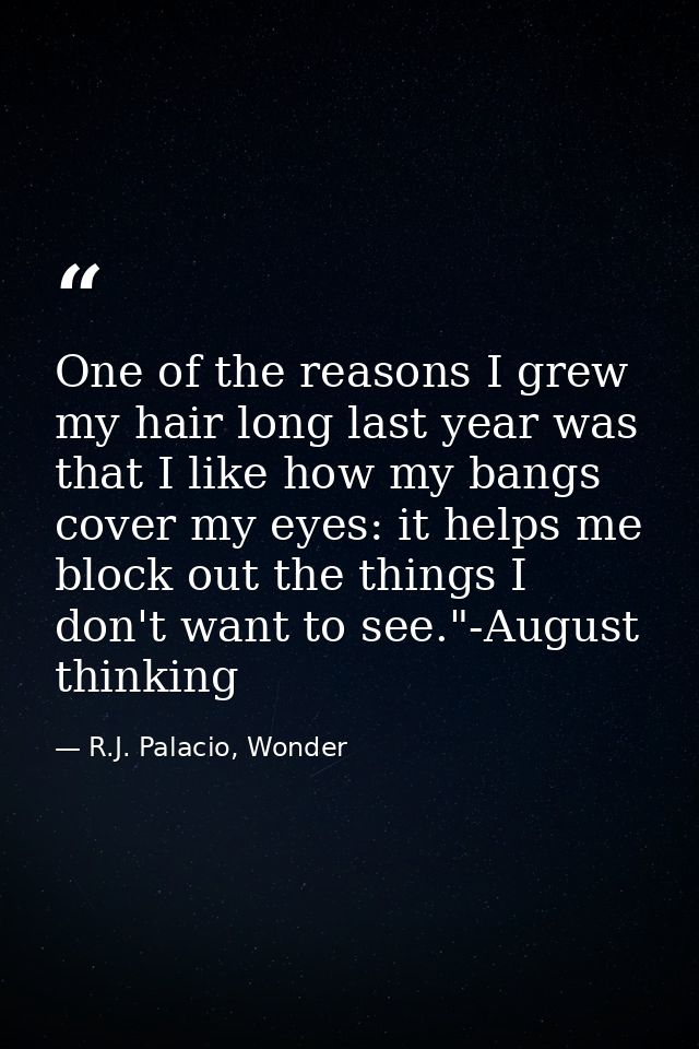One of the reasons I grew my hair long last year was that I like how my bangs cover my eyes: it helps me block out the t — R.J. Palacio, Wonder