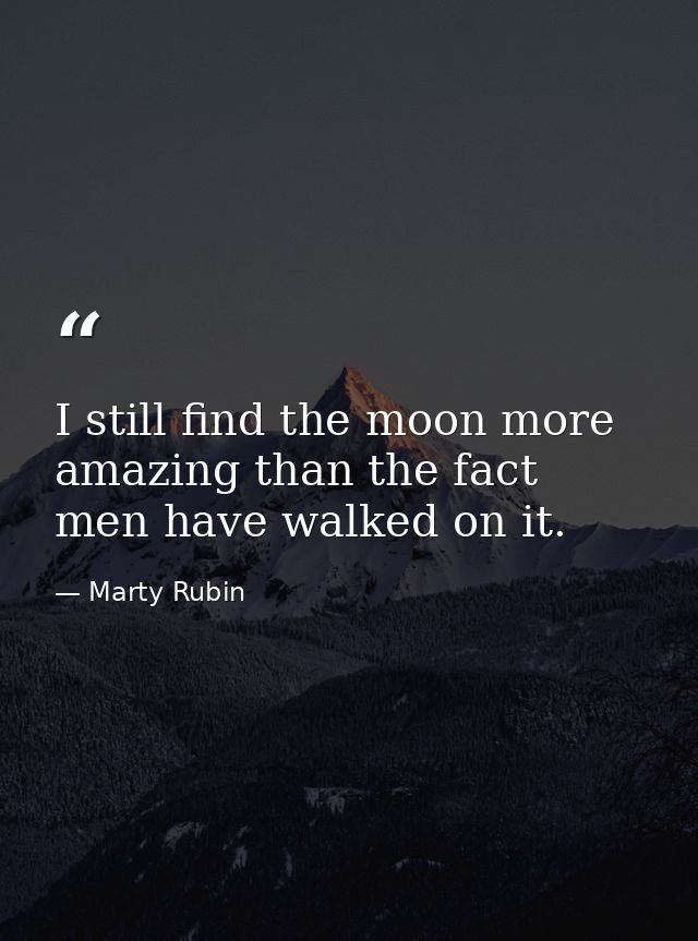 I still find the moon more amazing than the fact men have walked on it. — Marty Rubin