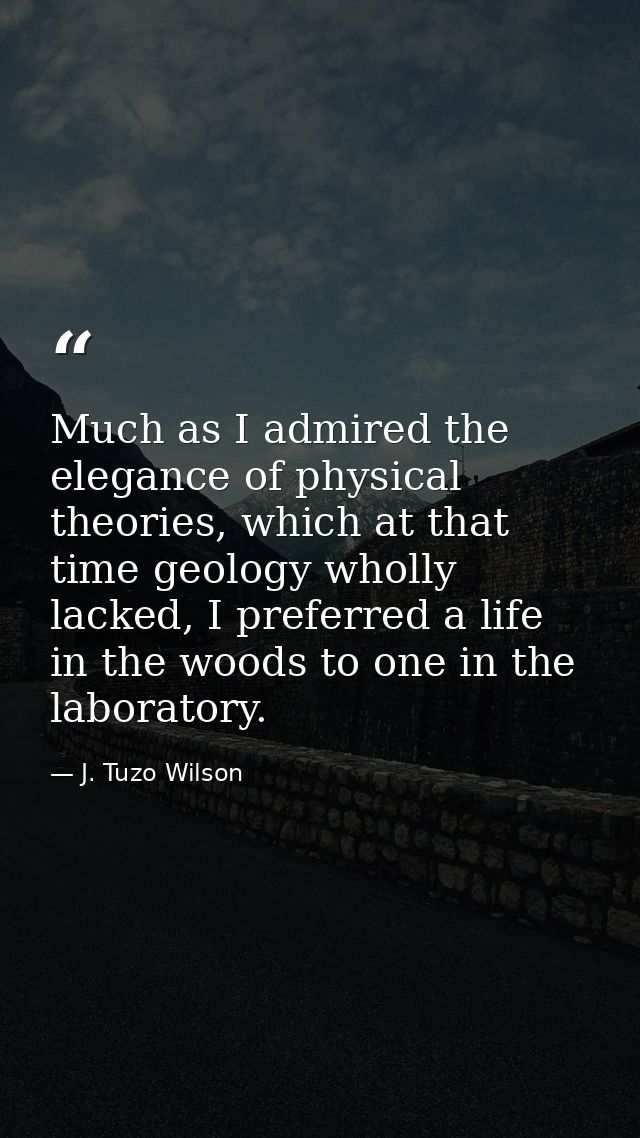Much as I admired the elegance of physical theories, which at that time geology wholly lacked, I preferred a life in the — J. Tuzo Wilson