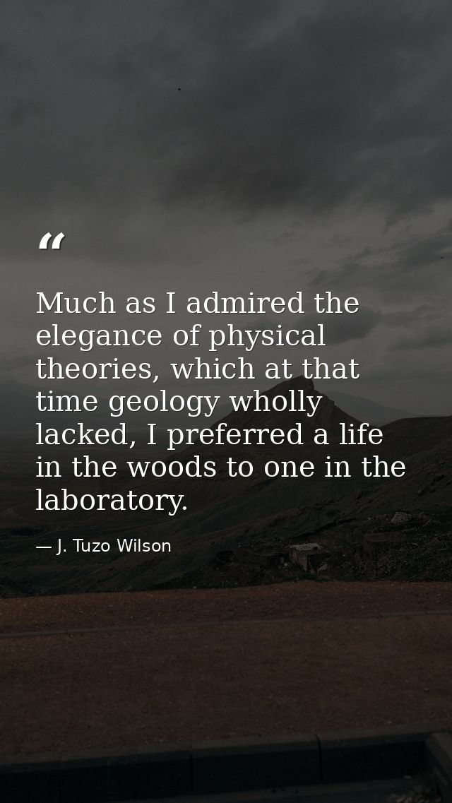 Much as I admired the elegance of physical theories, which at that time geology wholly lacked, I preferred a life in the — J. Tuzo Wilson