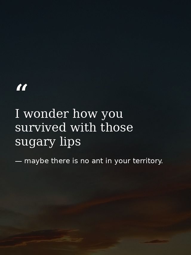 I wonder how you survived with those sugary lips — maybe there is no ant in your territory.