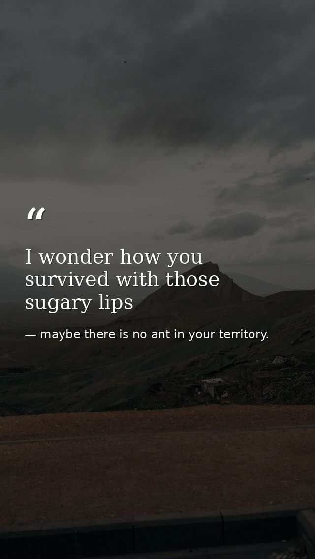 I wonder how you survived with those sugary lips — maybe there is no ant in your territory.