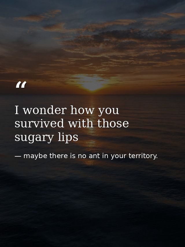 I wonder how you survived with those sugary lips — maybe there is no ant in your territory.