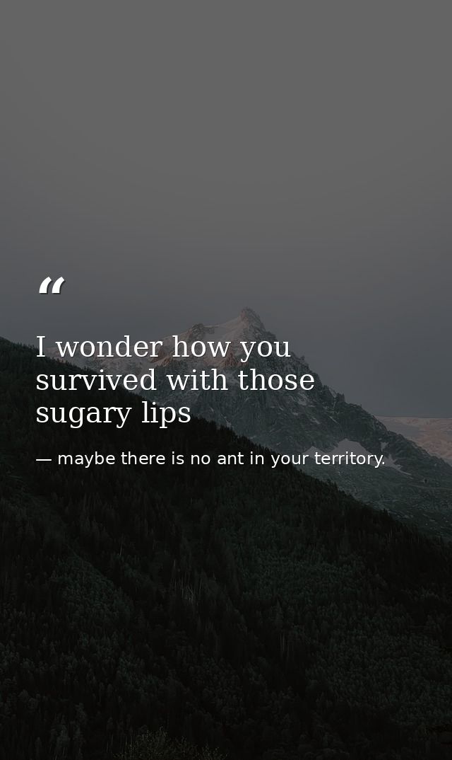 I wonder how you survived with those sugary lips — maybe there is no ant in your territory.