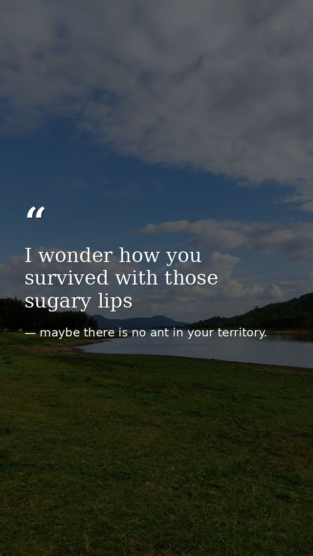 I wonder how you survived with those sugary lips — maybe there is no ant in your territory.