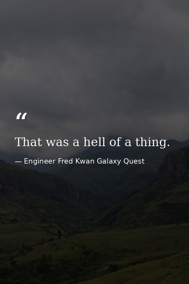 That was a hell of a thing. — Engineer Fred Kwan Galaxy Quest