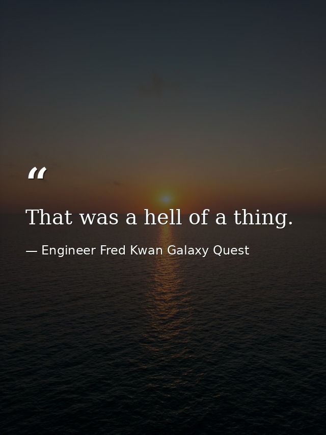 That was a hell of a thing. — Engineer Fred Kwan Galaxy Quest