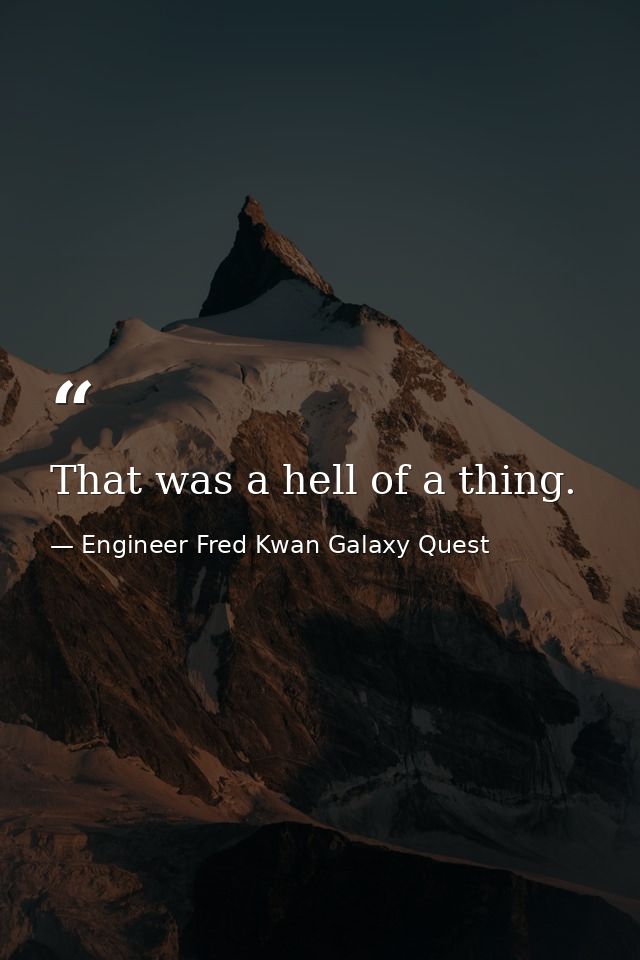 That was a hell of a thing. — Engineer Fred Kwan Galaxy Quest