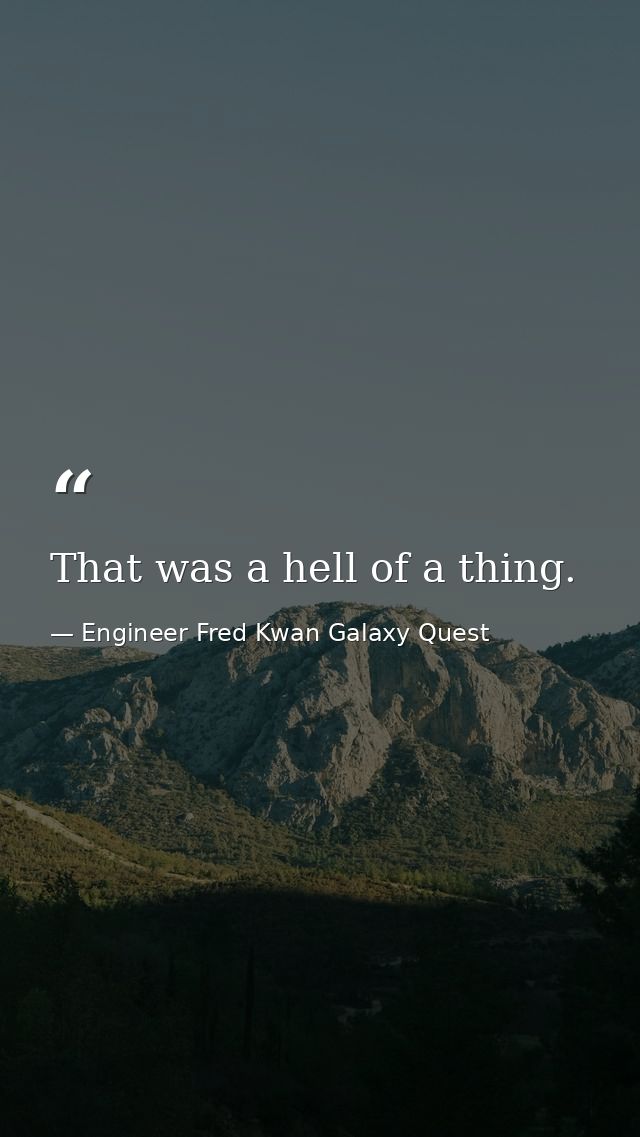 That was a hell of a thing. — Engineer Fred Kwan Galaxy Quest