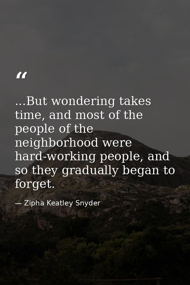 ...But wondering takes time, and most of the people of the neighborhood were hard-working people, and so they gradually  — Zipha Keatley Snyder