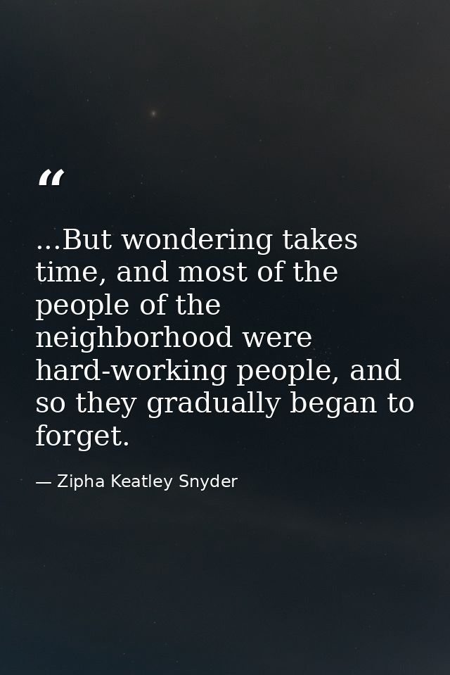 ...But wondering takes time, and most of the people of the neighborhood were hard-working people, and so they gradually  — Zipha Keatley Snyder