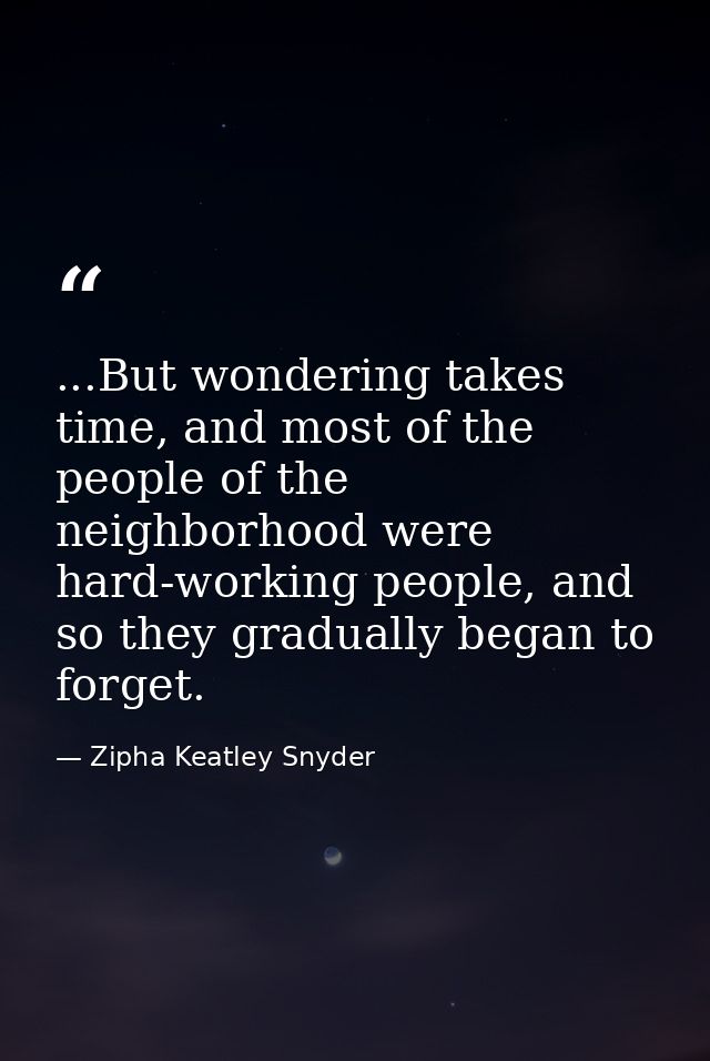 ...But wondering takes time, and most of the people of the neighborhood were hard-working people, and so they gradually  — Zipha Keatley Snyder