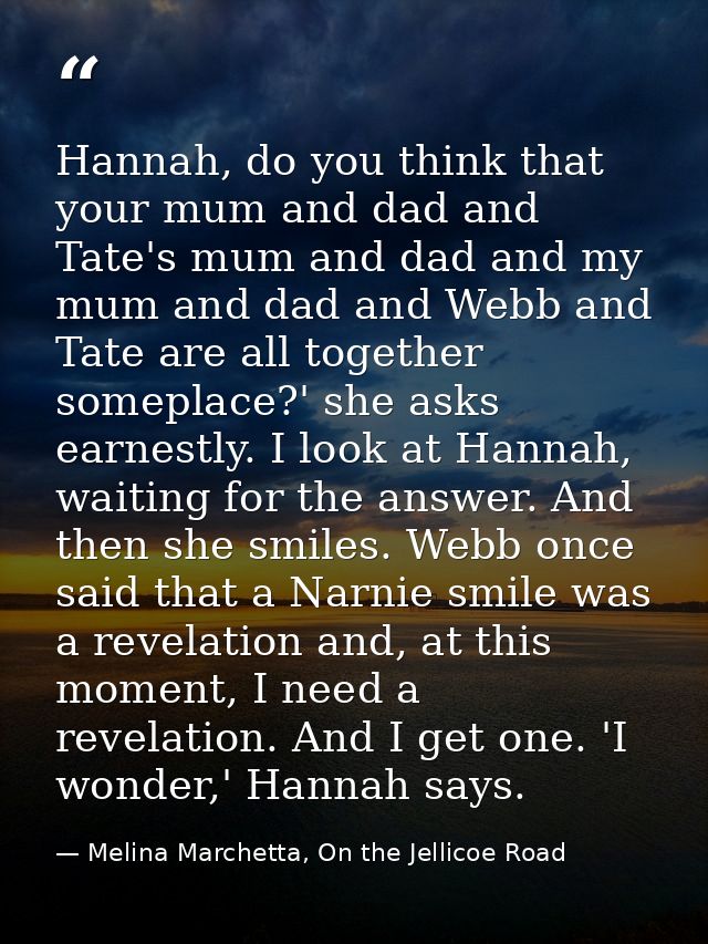 Hannah, do you think that your mum and dad and Tate's mum and dad and my mum and dad and Webb and Tate are all together  — Melina Marchetta, On the Jellicoe Road