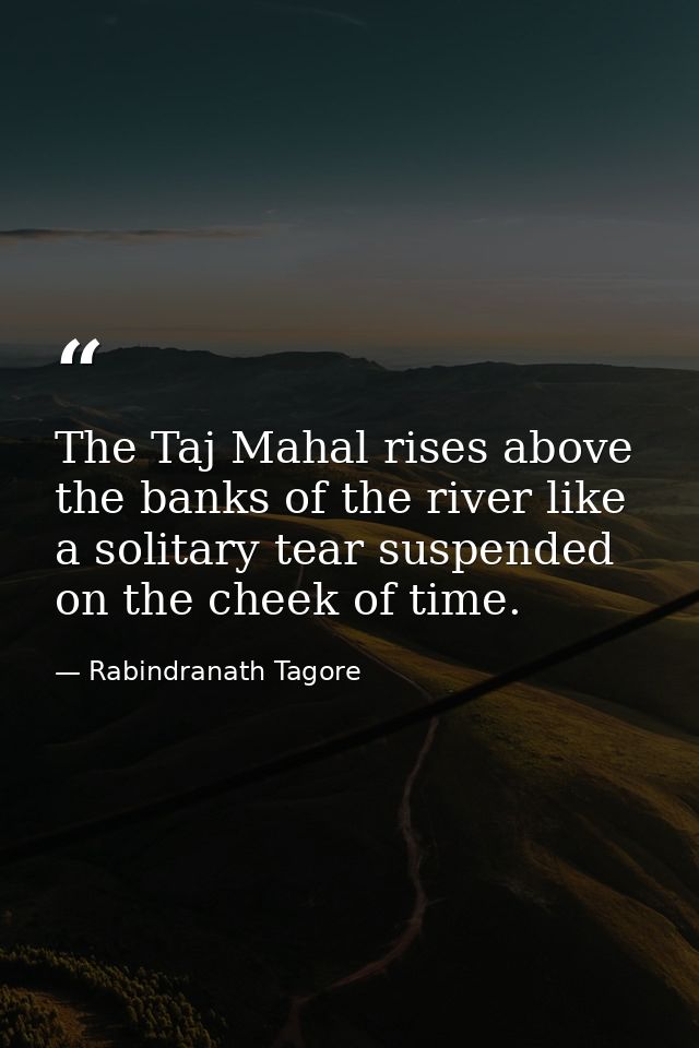 The Taj Mahal rises above the banks of the river like a solitary tear suspended on the cheek of time. — Rabindranath Tagore