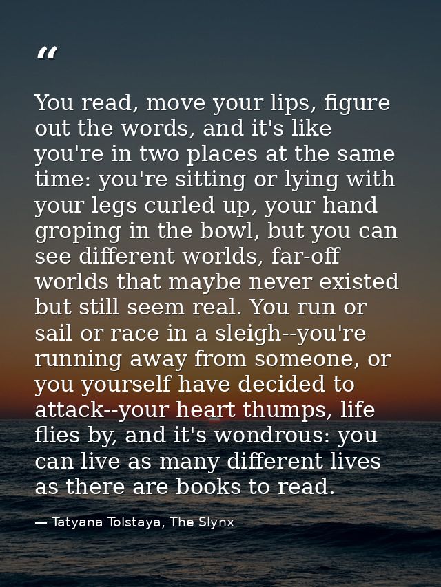 You read, move your lips, figure out the words, and it's like you're in two places at the same time: you're sitting or l — Tatyana Tolstaya, The Slynx