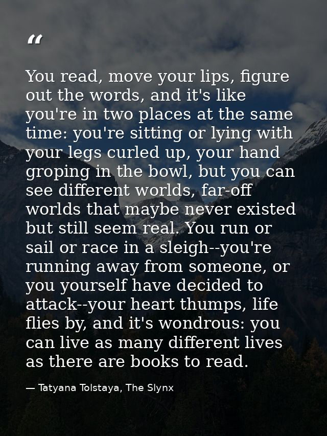 You read, move your lips, figure out the words, and it's like you're in two places at the same time: you're sitting or l — Tatyana Tolstaya, The Slynx