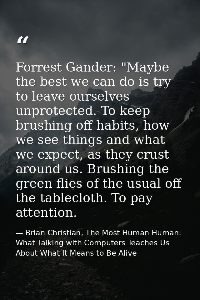 Forrest Gander: "Maybe the best we can do is try to leave ourselves unprotected. To keep brushing off habits, how we see — Brian Christian, The Most Human Human: What Talking with Computers Teaches Us About What It Means to Be Alive