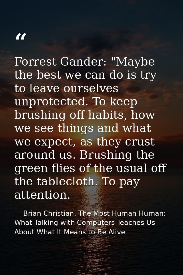 Forrest Gander: "Maybe the best we can do is try to leave ourselves unprotected. To keep brushing off habits, how we see — Brian Christian, The Most Human Human: What Talking with Computers Teaches Us About What It Means to Be Alive