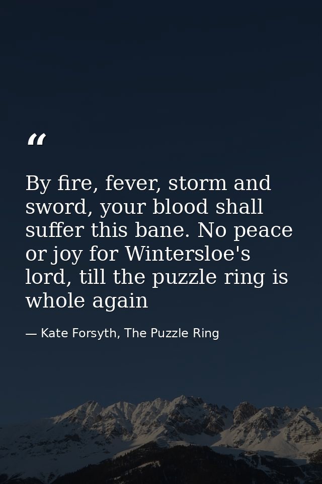 By fire, fever, storm and sword, your blood shall suffer this bane. No peace or joy for Wintersloe's lord, till the puzz — Kate Forsyth, The Puzzle Ring