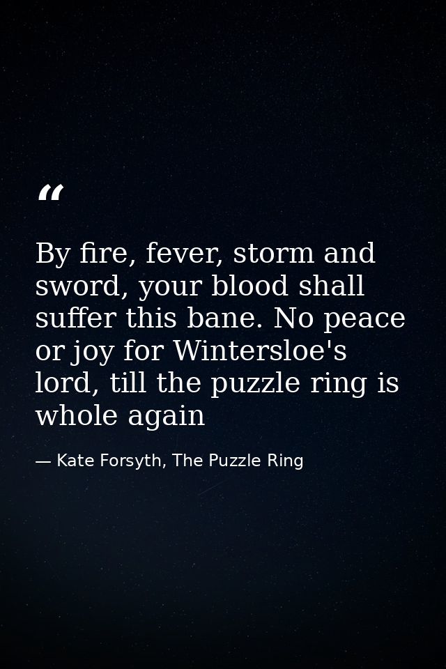 By fire, fever, storm and sword, your blood shall suffer this bane. No peace or joy for Wintersloe's lord, till the puzz — Kate Forsyth, The Puzzle Ring