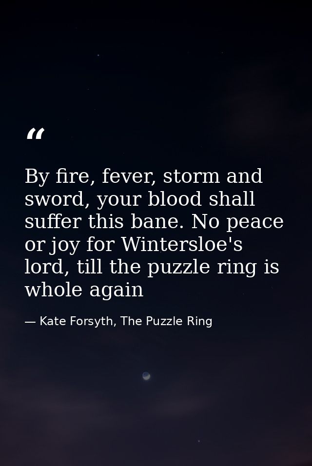 By fire, fever, storm and sword, your blood shall suffer this bane. No peace or joy for Wintersloe's lord, till the puzz — Kate Forsyth, The Puzzle Ring