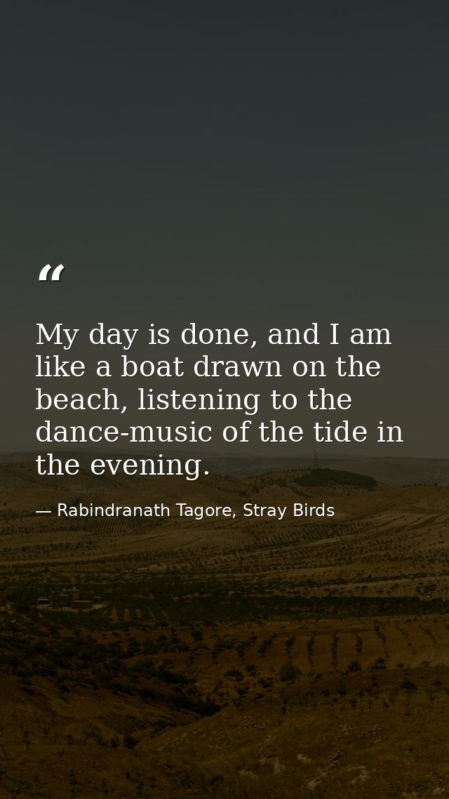 My day is done, and I am like a boat drawn on the beach, listening to the dance-music of the tide in the evening. — Rabindranath Tagore, Stray Birds