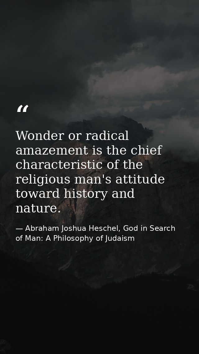 Wonder or radical amazement is the chief characteristic of the religious man's attitude toward history and nature. — Abraham Joshua Heschel, God in Search of Man: A Philosophy of Judaism