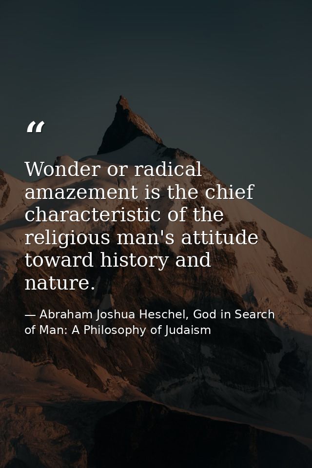 Wonder or radical amazement is the chief characteristic of the religious man's attitude toward history and nature. — Abraham Joshua Heschel, God in Search of Man: A Philosophy of Judaism