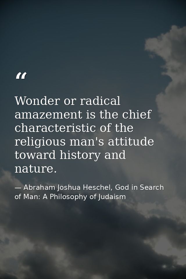 Wonder or radical amazement is the chief characteristic of the religious man's attitude toward history and nature. — Abraham Joshua Heschel, God in Search of Man: A Philosophy of Judaism