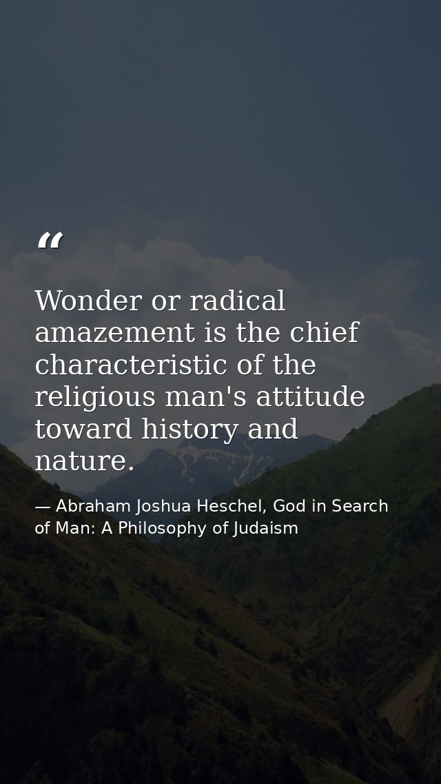 Wonder or radical amazement is the chief characteristic of the religious man's attitude toward history and nature. — Abraham Joshua Heschel, God in Search of Man: A Philosophy of Judaism
